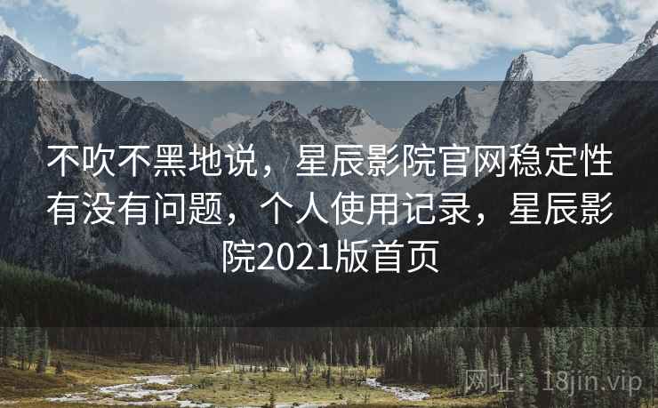 不吹不黑地说，星辰影院官网稳定性有没有问题，个人使用记录，星辰影院2021版首页