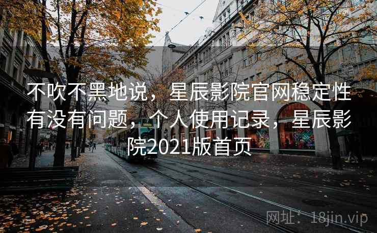 不吹不黑地说,星辰影院官网稳定性有没有问题,个人使用记录,星辰影院2021版首页 第2张 不吹不黑地说,星辰影院官网稳定性有没有问题,个人使用记录,星辰影院2021版首页 第2张