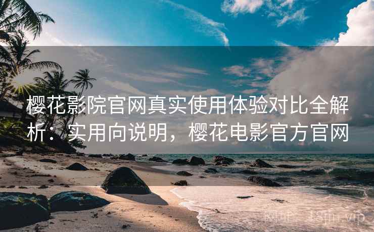 樱花影院官网真实使用体验对比全解析：实用向说明，樱花电影官方官网