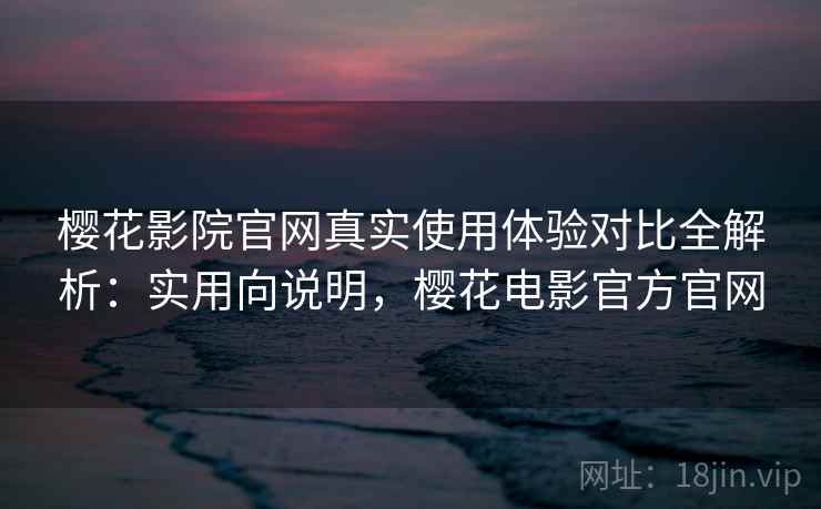 樱花影院官网真实使用体验对比全解析:实用向说明,樱花电影官方官网 第2张 樱花影院官网真实使用体验对比全解析:实用向说明,樱花电影官方官网 第2张